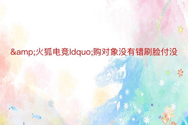 &火狐电竞ldquo;购对象没有错刷脸付没