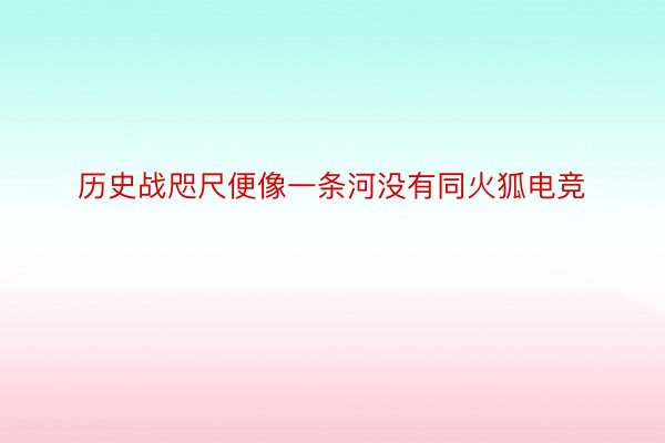 历史战咫尺便像一条河没有同火狐电竞