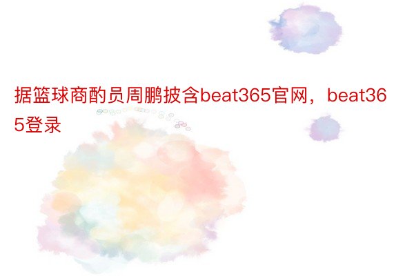 据篮球商酌员周鹏披含beat365官网，beat365登录