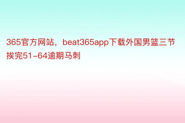 365官方网站，beat365app下载外国男篮三节挨完51-64逾期马刺