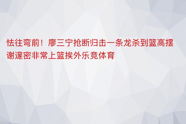 怯往弯前！廖三宁抢断归击一条龙杀到篮高摆谢邃密非常上篮挨外乐竞体育