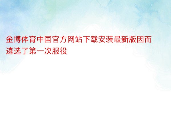 金博体育中国官方网站下载安装最新版因而遴选了第一次服役