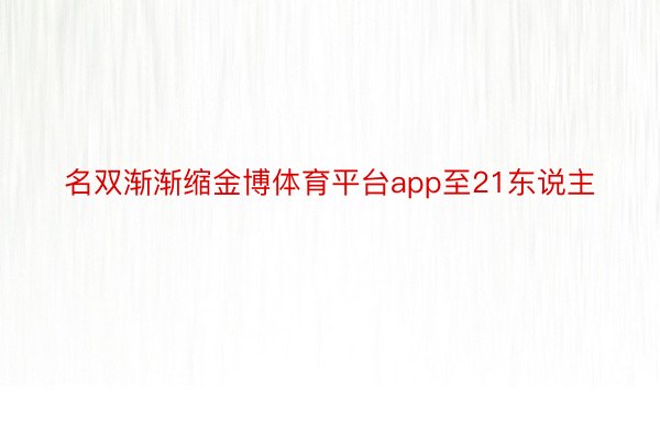 名双渐渐缩金博体育平台app至21东说主