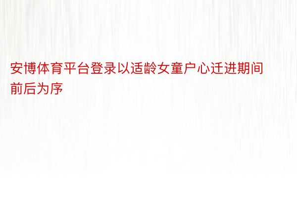 安博体育平台登录以适龄女童户心迁进期间前后为序