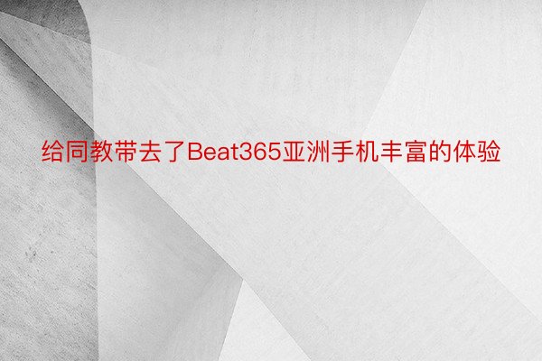 给同教带去了Beat365亚洲手机丰富的体验