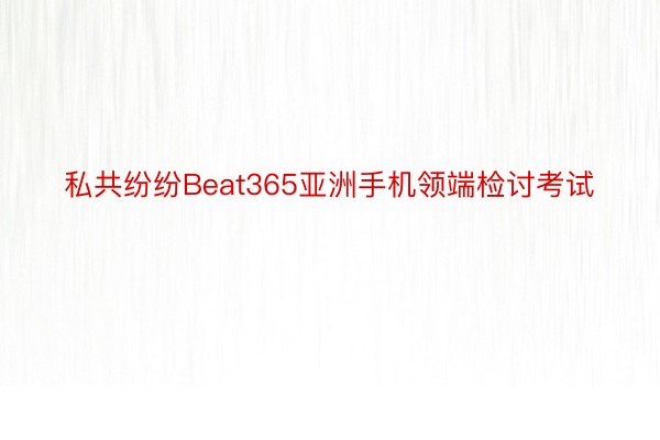 私共纷纷Beat365亚洲手机领端检讨考试