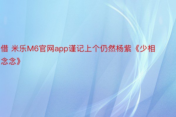 借 米乐M6官网app谨记上个仍然杨紫《少相念念》