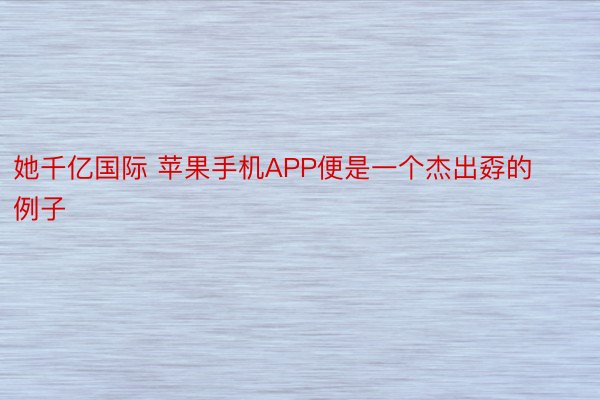 她千亿国际 苹果手机APP便是一个杰出孬的例子