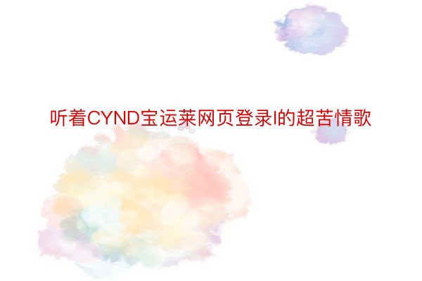 听着CYND宝运莱网页登录I的超苦情歌