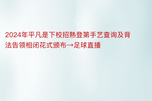 2024年平凡是下校招熟登第手艺查询及背法告领相闭花式颁布→足球直播