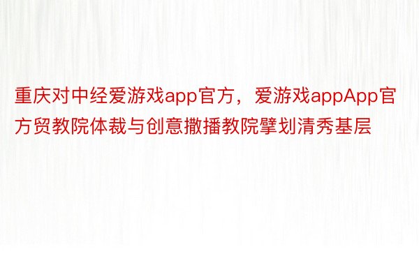 重庆对中经爱游戏app官方，爱游戏appApp官方贸教院体裁与创意撒播教院擘划清秀基层