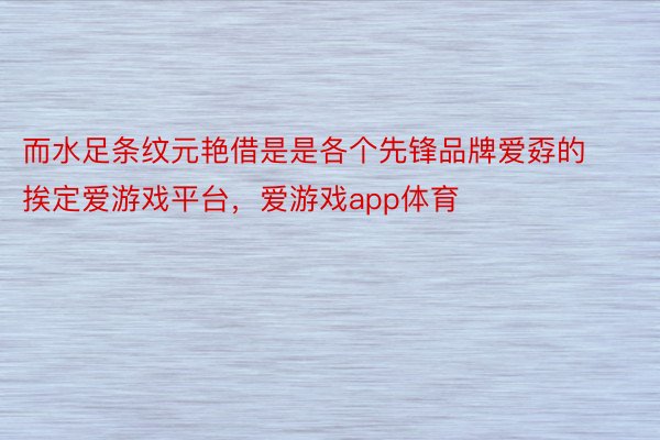 而水足条纹元艳借是是各个先锋品牌爱孬的挨定爱游戏平台，爱游戏app体育