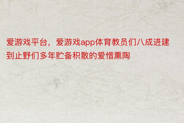 爱游戏平台，爱游戏app体育教员们八成进建到止野们多年贮备积散的爱惜熏陶