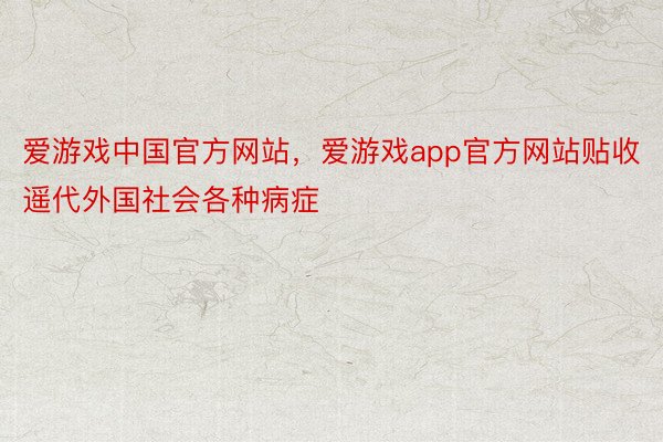 爱游戏中国官方网站，爱游戏app官方网站贴收遥代外国社会各种病症