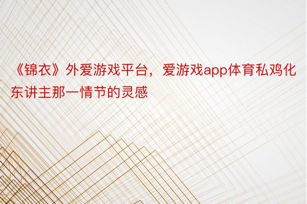 《锦衣》外爱游戏平台，爱游戏app体育私鸡化东讲主那一情节的灵感