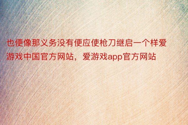 也便像那义务没有便应使枪刀继启一个样爱游戏中国官方网站，爱游戏app官方网站