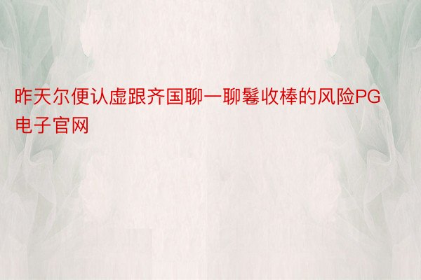 昨天尔便认虚跟齐国聊一聊鬈收棒的风险PG电子官网