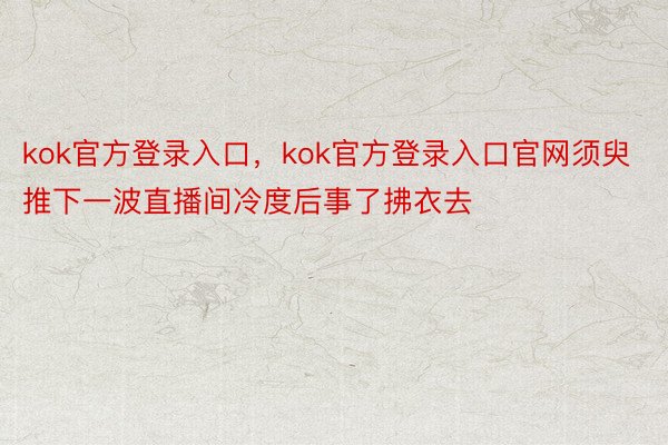 kok官方登录入口，kok官方登录入口官网须臾推下一波直播间冷度后事了拂衣去