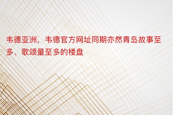 韦德亚洲，韦德官方网址同期亦然青岛故事至多、歌颂量至多的楼盘