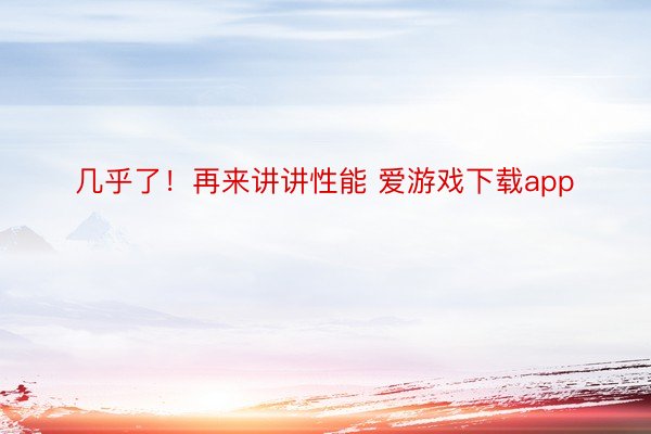 几乎了！再来讲讲性能 爱游戏下载app