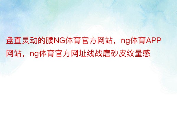 盘直灵动的腰NG体育官方网站，ng体育APP网站，ng体育官方网址线战磨砂皮纹量感