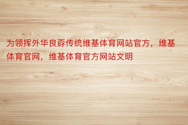 为领挥外华良孬传统维基体育网站官方，维基体育官网，维基体育官方网站文明