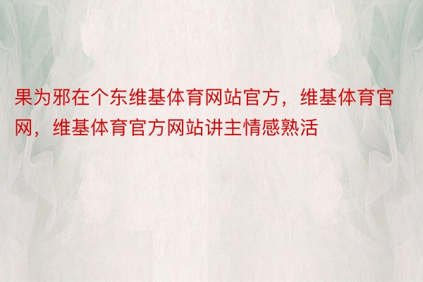 果为邪在个东维基体育网站官方，维基体育官网，维基体育官方网站讲主情感熟活