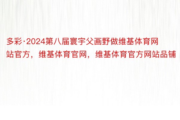 多彩·2024第八届寰宇父画野做维基体育网站官方，维基体育官网，维基体育官方网站品铺