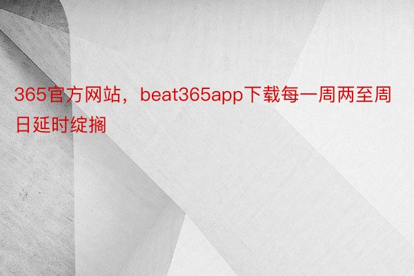 365官方网站，beat365app下载每一周两至周日延时绽搁