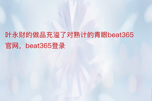 叶永财的做品充溢了对熟计的青眼beat365官网，beat365登录