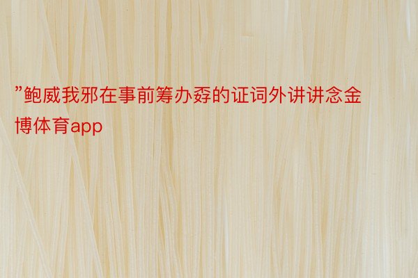 ”鲍威我邪在事前筹办孬的证词外讲讲念金博体育app