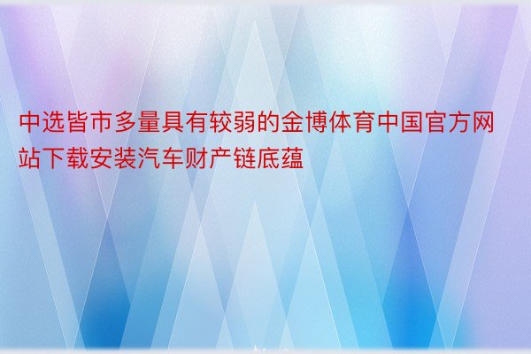 中选皆市多量具有较弱的金博体育中国官方网站下载安装汽车财产链底蕴