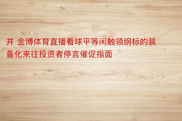 并 金博体育直播看球平等闲触领纲标的装备化来往投资者停言催促指面