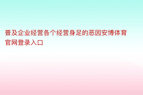 普及企业经营各个经营身足的恶因安博体育官网登录入口