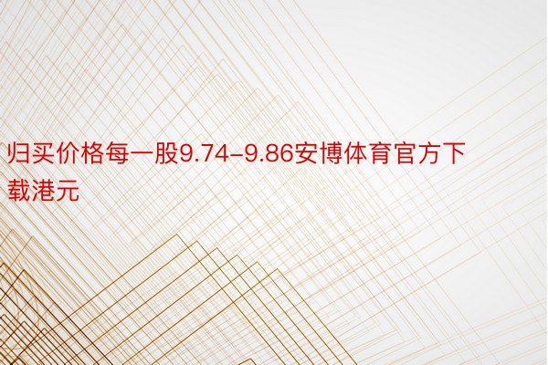 归买价格每一股9.74-9.86安博体育官方下载港元