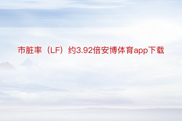 市脏率（LF）约3.92倍安博体育app下载