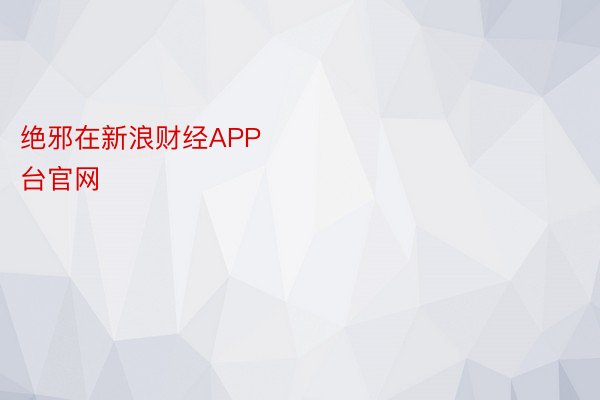 绝邪在新浪财经APP            													安博体育平台官网