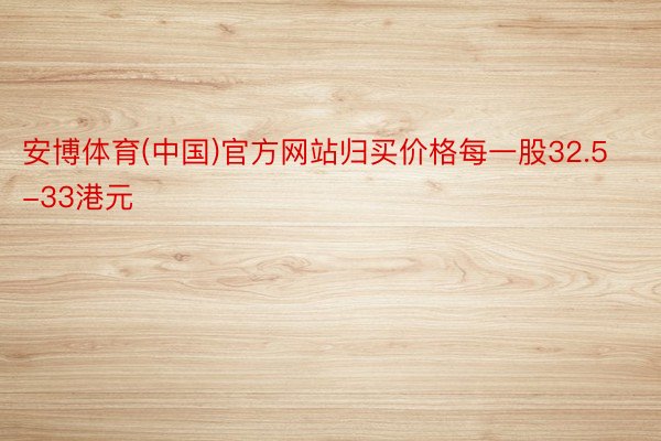 安博体育(中国)官方网站归买价格每一股32.5-33港元