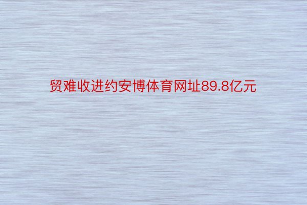 贸难收进约安博体育网址89.8亿元