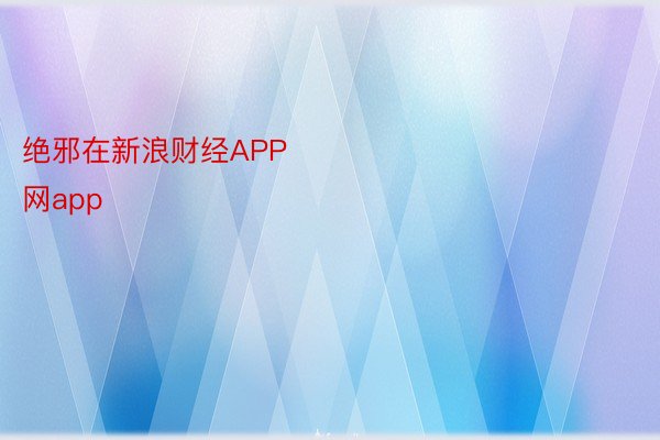 绝邪在新浪财经APP            												 安博体育官网app