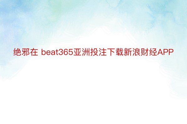 绝邪在 beat365亚洲投注下载新浪财经APP