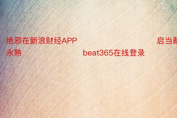 绝邪在新浪财经APP            						启当裁剪：王永熟 							 beat365在线登录