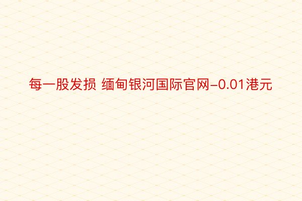 每一股发损 缅甸银河国际官网-0.01港元