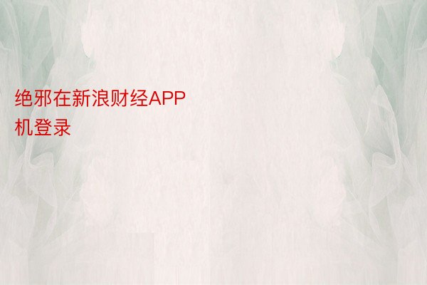 绝邪在新浪财经APP            													千亿国际手机登录