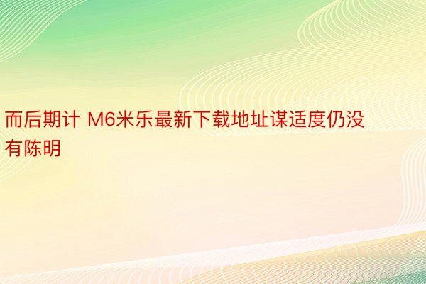 而后期计 M6米乐最新下载地址谋适度仍没有陈明