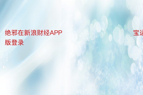 绝邪在新浪财经APP            							宝运莱手机版登录