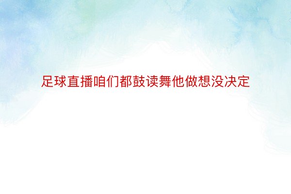 足球直播咱们都鼓读舞他做想没决定