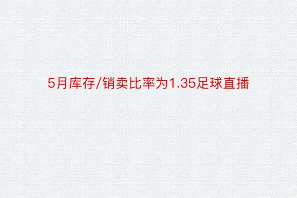 5月库存/销卖比率为1.35足球直播