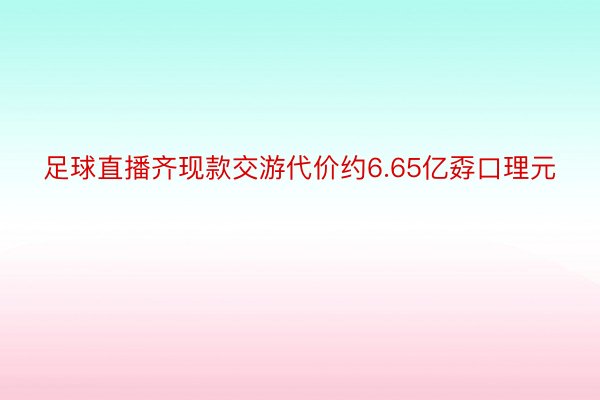 足球直播齐现款交游代价约6.65亿孬口理元