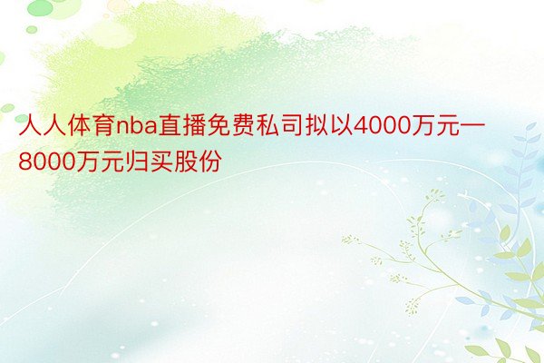 人人体育nba直播免费私司拟以4000万元—8000万元归买股份